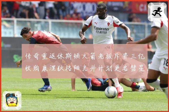 传奇重返休斯顿火箭老板斥资三亿收购康涅狄格阳光并计划更名彗星赛场复盘-深度解析