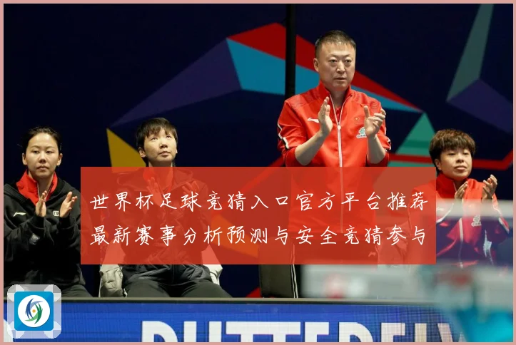 世界杯足球竞猜入口官方平台推荐最新赛事分析预测与安全竞猜参与数据研判-深度解析
