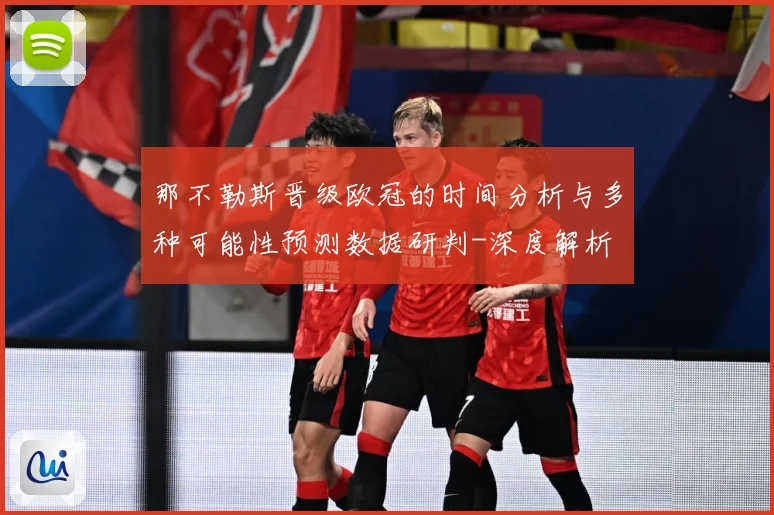 那不勒斯晋级欧冠的时间分析与多种可能性预测数据研判-深度解析