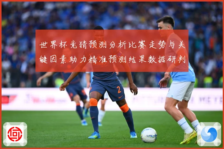 世界杯竞猜预测分析比赛走势与关键因素助力精准预测结果数据研判-深度解析