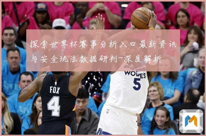 探索世界杯赛事分析入口最新资讯与安全玩法数据研判-深度解析