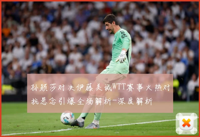 孙颖莎对决伊藤美诚WTT赛事火热对抗悬念引爆全场解析-深度解析