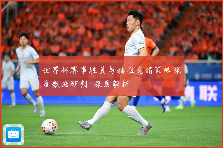 世界杯赛事胜负与精准竞猜策略深度数据研判-深度解析