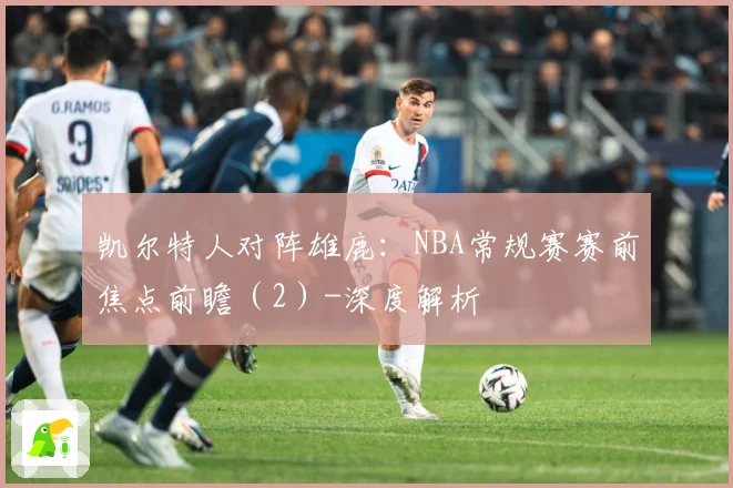 凯尔特人对阵雄鹿：NBA常规赛赛前焦点前瞻（2）-深度解析