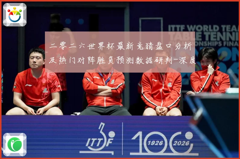 二零二六世界杯最新竞猜盘口分析及热门对阵胜负预测数据研判-深度解析