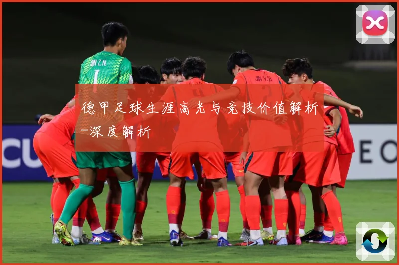 德甲足球生涯高光与竞技价值解析-深度解析