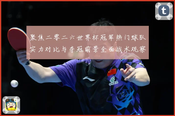 聚焦二零二六世界杯冠军热门球队实力对比与夺冠前景全面战术观察-深度解析