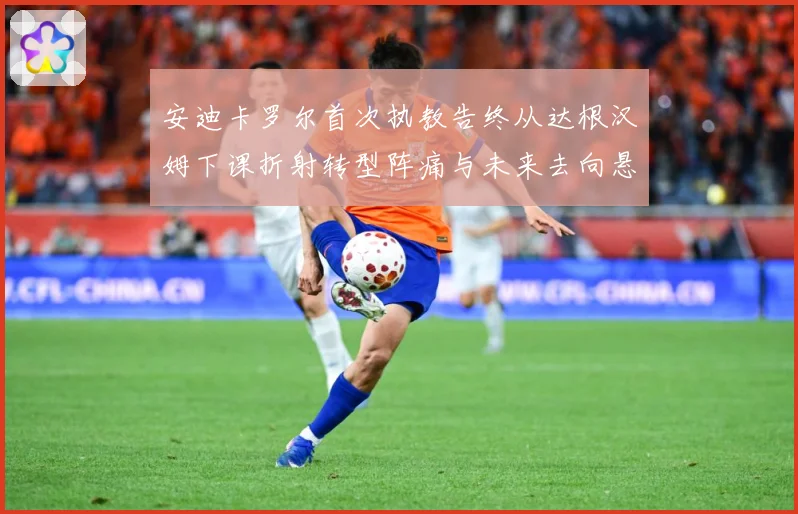 安迪卡罗尔首次执教告终从达根汉姆下课折射转型阵痛与未来去向悬战术观察-深度解析