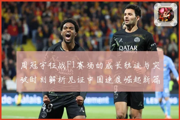 周冠宇征战F1赛场的成长轨迹与突破时刻解析见证中国速度崛起新篇章-深度解析