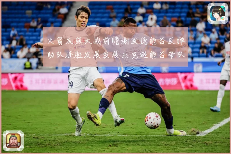 火箭灰熊大战前瞻谢泼德能否反弹助队连胜发展发展杰克逊能否带队爆冷赛场复盘-深度解析