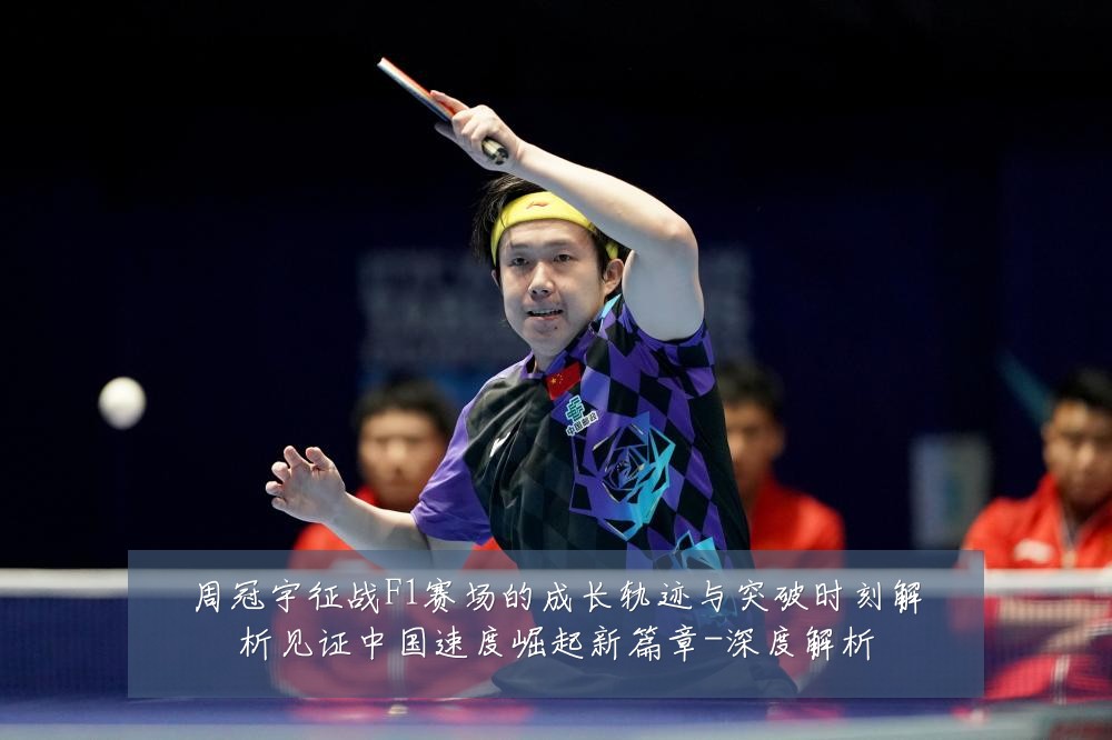 周冠宇征战F1赛场的成长轨迹与突破时刻解析见证中国速度崛起新篇章-深度解析