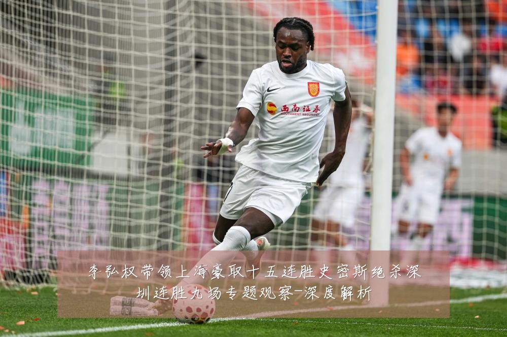 李弘权带领上海豪取十五连胜史密斯绝杀深圳连胜九场专题观察-深度解析