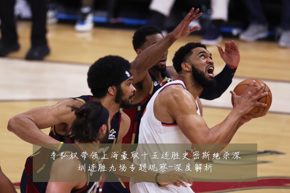 李弘权带领上海豪取十五连胜史密斯绝杀深圳连胜九场专题观察-深度解析