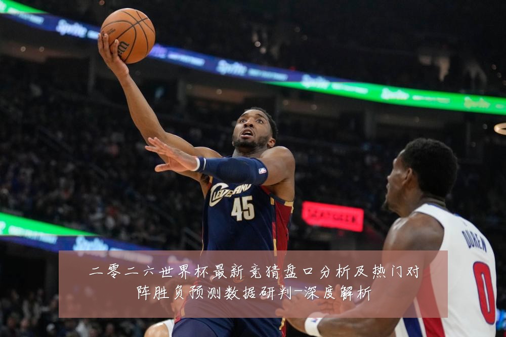 二零二六世界杯最新竞猜盘口分析及热门对阵胜负预测数据研判-深度解析