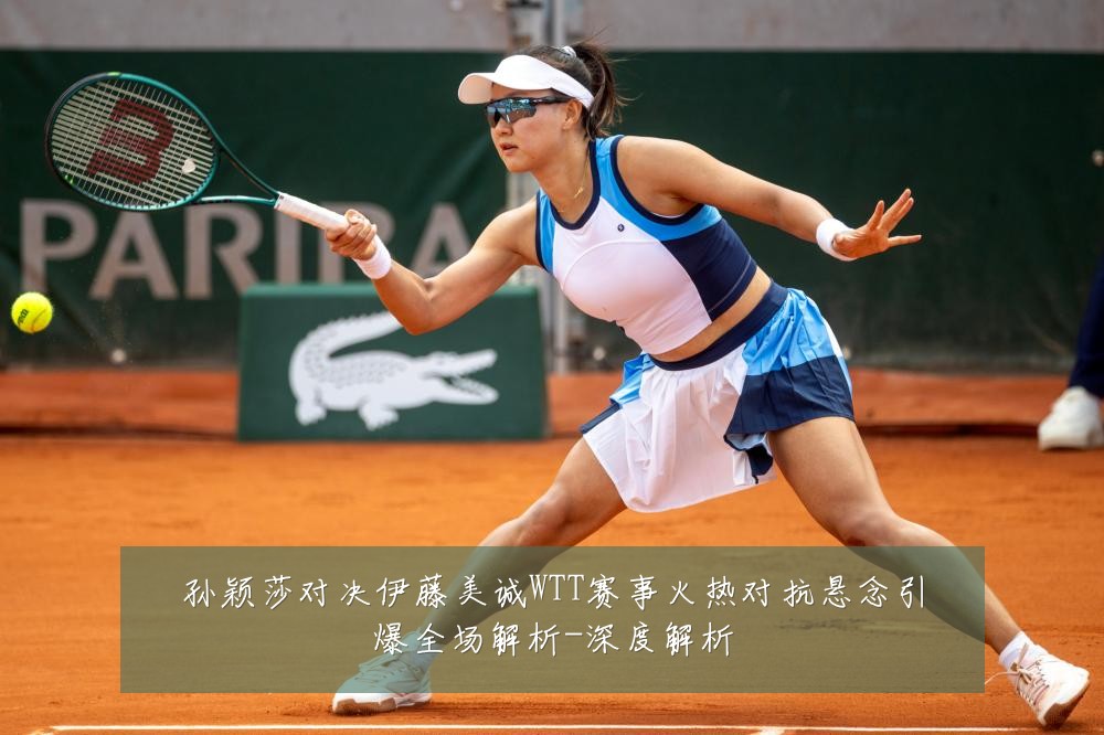 孙颖莎对决伊藤美诚WTT赛事火热对抗悬念引爆全场解析-深度解析