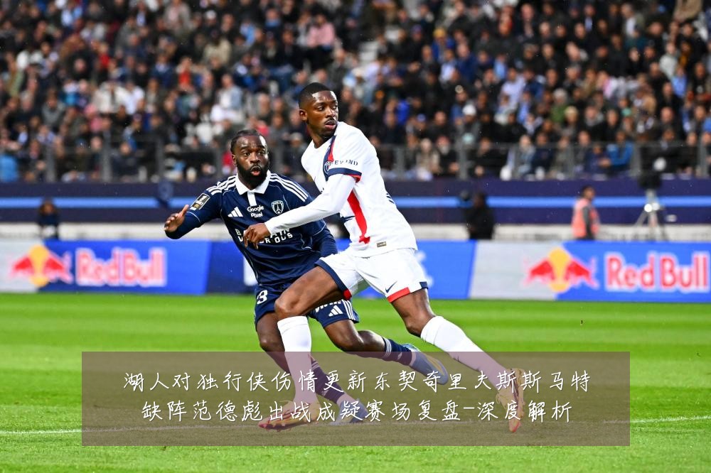 湖人对独行侠伤情更新东契奇里夫斯斯马特缺阵范德彪出战成疑赛场复盘-深度解析
