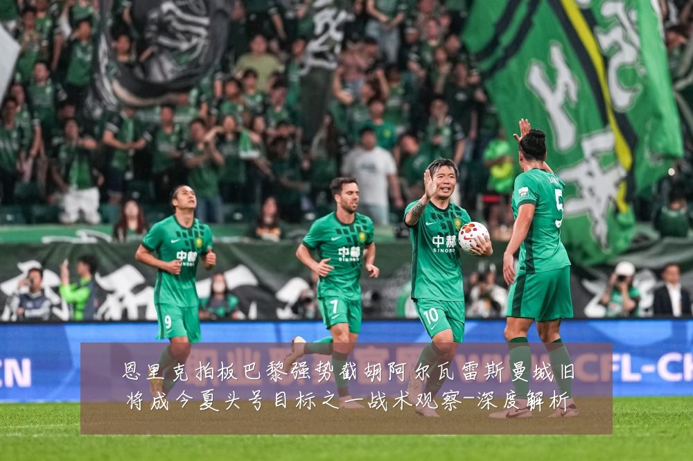 恩里克拍板巴黎强势截胡阿尔瓦雷斯曼城旧将成今夏头号目标之一战术观察-深度解析
