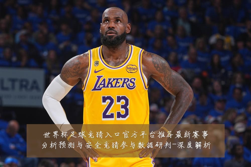 世界杯足球竞猜入口官方平台推荐最新赛事分析预测与安全竞猜参与数据研判-深度解析